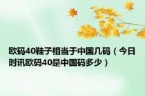 欧码40鞋子相当于中国几码（今日时讯欧码40是中国码多少）