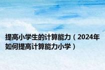 提高小学生的计算能力（2024年如何提高计算能力小学）