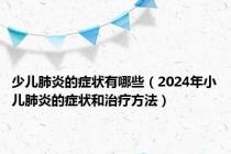 少儿肺炎的症状有哪些（2024年小儿肺炎的症状和治疗方法）