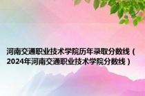 河南交通职业技术学院历年录取分数线（2024年河南交通职业技术学院分数线）