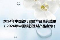 2024年中国银行理财产品查询结果（2024年中国银行理财产品查询）