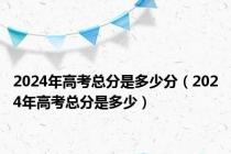 2024年高考总分是多少分（2024年高考总分是多少）