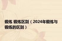 锻炼 锻炼区别（2024年锻炼与锻练的区别）