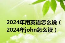 2024年用英语怎么说（2024年john怎么读）