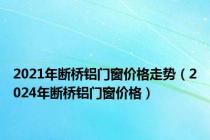 2021年断桥铝门窗价格走势（2024年断桥铝门窗价格）