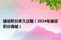 建设积分多久过期（2024年建设积分商城）