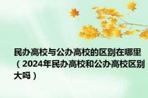 民办高校与公办高校的区别在哪里（2024年民办高校和公办高校区别大吗）