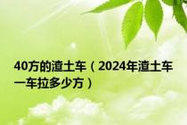 40方的渣土车（2024年渣土车一车拉多少方）