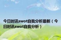 今日时讯swot自我分析最新（今日时讯swot自我分析）