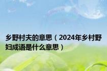 乡野村夫的意思（2024年乡村野妇成语是什么意思）