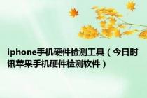 iphone手机硬件检测工具（今日时讯苹果手机硬件检测软件）