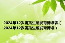 2024年12岁男孩生殖发育标准表（2024年12岁男孩生殖发育标准）