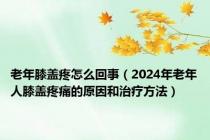 老年膝盖疼怎么回事（2024年老年人膝盖疼痛的原因和治疗方法）