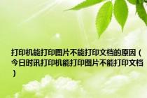 打印机能打印图片不能打印文档的原因（今日时讯打印机能打印图片不能打印文档）