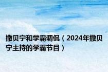 撒贝宁和学霸调侃（2024年撒贝宁主持的学霸节目）