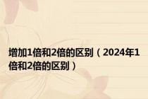 增加1倍和2倍的区别（2024年1倍和2倍的区别）