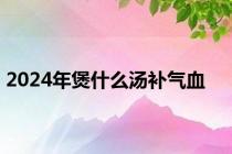 2024年煲什么汤补气血