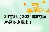 24寸8k（2024年8寸照片是多少厘米）