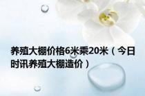 养殖大棚价格6米乘20米（今日时讯养殖大棚造价）