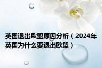 英国退出欧盟原因分析（2024年英国为什么要退出欧盟）