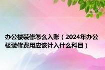 办公楼装修怎么入账（2024年办公楼装修费用应该计入什么科目）