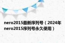 nero2015最新序列号（2024年nero2015序列号永久使用）