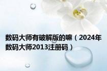 数码大师有破解版的嘛（2024年数码大师2013注册码）