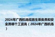 2024年广西机场招男生乘务员和安全员哪个工资高（2024年广西机场）