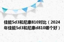 佳能5d3和尼康810对比（2024年佳能5d3和尼康d810哪个好）