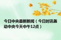 今日中央最新新闻（今日时讯轰动中央今天中午12点）