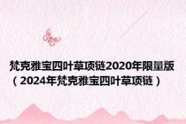 梵克雅宝四叶草项链2020年限量版（2024年梵克雅宝四叶草项链）