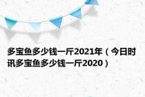 多宝鱼多少钱一斤2021年（今日时讯多宝鱼多少钱一斤2020）