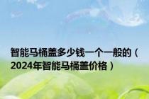 智能马桶盖多少钱一个一般的（2024年智能马桶盖价格）