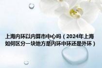 上海内环以内算市中心吗（2024年上海如何区分一块地方是内环中环还是外环）