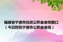 福建省宁德市住房公积金查询窗口（今日时讯宁德市公积金查询）