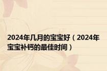 2024年几月的宝宝好（2024年宝宝补钙的最佳时间）