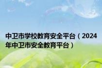 中卫市学校教育安全平台（2024年中卫市安全教育平台）