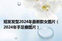 短发发型2024年最新款女图片（2024年手足癣图片）