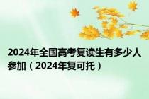 2024年全国高考复读生有多少人参加（2024年复可托）