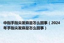 中指手指尖发麻是怎么回事（2024年手指尖发麻是怎么回事）