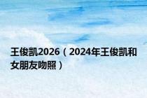 王俊凯2026（2024年王俊凯和女朋友吻照）