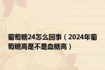 葡萄糖24怎么回事（2024年葡萄糖高是不是血糖高）