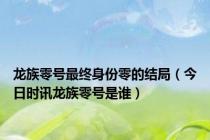 龙族零号最终身份零的结局（今日时讯龙族零号是谁）