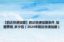 【韵达快递加盟】韵达快递加盟条件_加盟费用_多少钱（2024年韵达快递加盟）