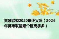 英雄联盟2020年还火吗（2024年英雄联盟哪个区高手多）