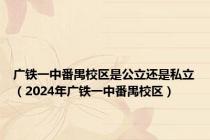 广铁一中番禺校区是公立还是私立（2024年广铁一中番禺校区）