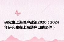 研究生上海落户政策2020（2024年研究生在上海落户口的条件）