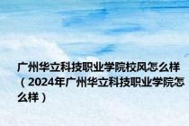 广州华立科技职业学院校风怎么样（2024年广州华立科技职业学院怎么样）