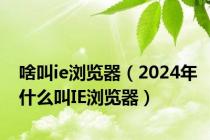 啥叫ie浏览器（2024年什么叫IE浏览器）