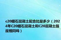 c20细石混凝土配合比是多少（2024年C20细石混凝土和C20混凝土强度相同吗）